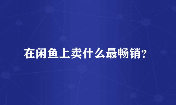 在闲鱼上卖什么最畅销？