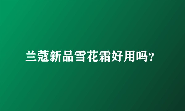 兰蔻新品雪花霜好用吗？