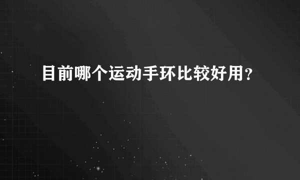 目前哪个运动手环比较好用？