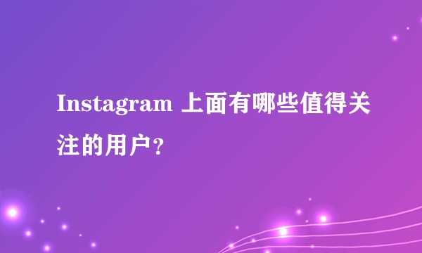 Instagram 上面有哪些值得关注的用户?