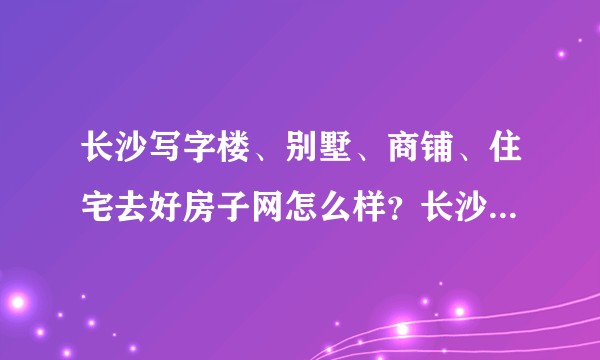 长沙写字楼、别墅、商铺、住宅去好房子网怎么样？长沙好房子有哪些？