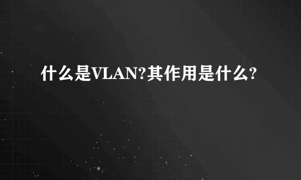 什么是VLAN?其作用是什么?