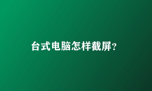 台式电脑怎样截屏？