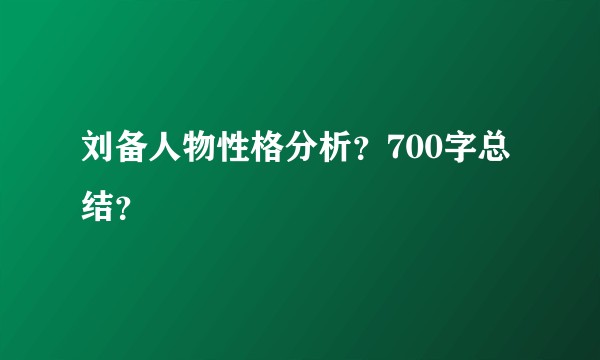 刘备人物性格分析？700字总结？