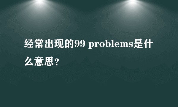 经常出现的99 problems是什么意思？