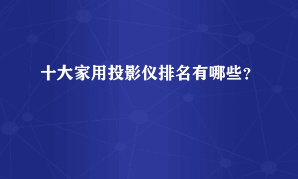 十大家用投影仪排名有哪些？