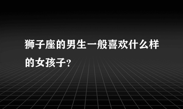 狮子座的男生一般喜欢什么样的女孩子？