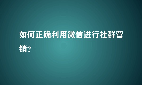 如何正确利用微信进行社群营销？