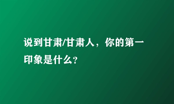说到甘肃/甘肃人，你的第一印象是什么？