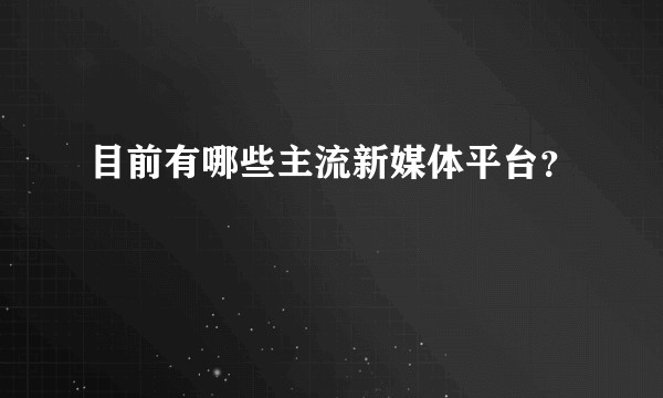 目前有哪些主流新媒体平台？