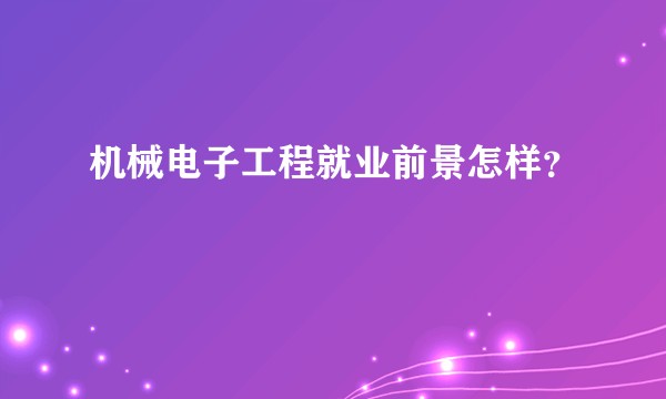 机械电子工程就业前景怎样？