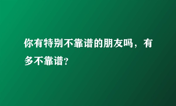 你有特别不靠谱的朋友吗，有多不靠谱？