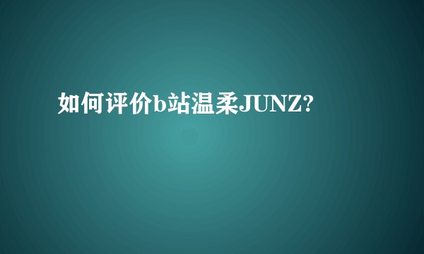 如何评价b站温柔JUNZ?