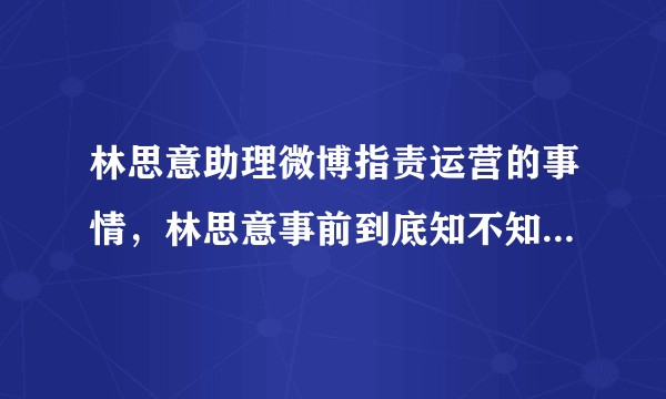 林思意助理微博指责运营的事情，林思意事前到底知不知道？还是某人要求下发的？