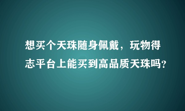 想买个天珠随身佩戴，玩物得志平台上能买到高品质天珠吗？