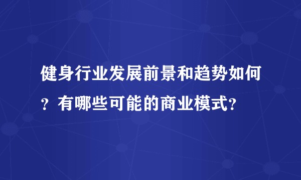 健身行业发展前景和趋势如何？有哪些可能的商业模式？