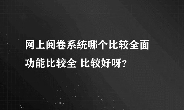 网上阅卷系统哪个比较全面 功能比较全 比较好呀？