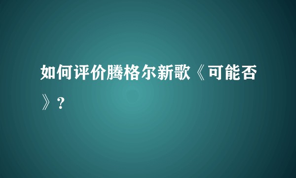 如何评价腾格尔新歌《可能否》？