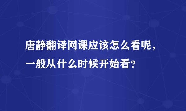 唐静翻译网课应该怎么看呢，一般从什么时候开始看？