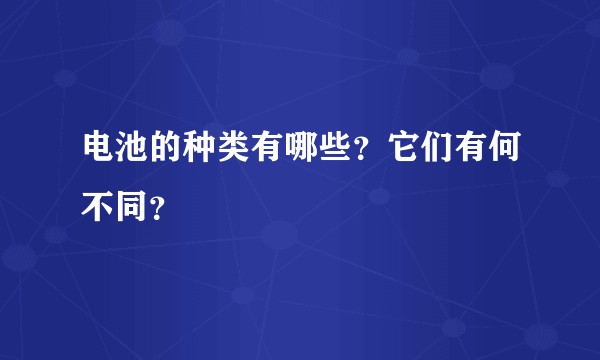 电池的种类有哪些？它们有何不同？