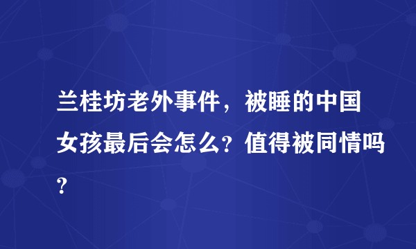 兰桂坊老外事件，被睡的中国女孩最后会怎么？值得被同情吗？