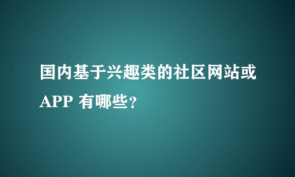 国内基于兴趣类的社区网站或APP 有哪些？