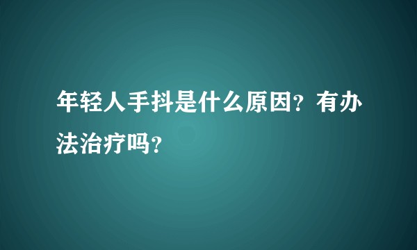 年轻人手抖是什么原因？有办法治疗吗？