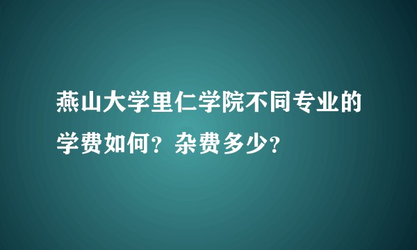 燕山大学里仁学院不同专业的学费如何？杂费多少？