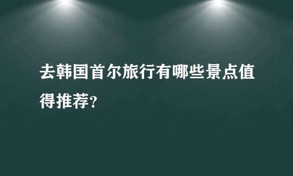 去韩国首尔旅行有哪些景点值得推荐？