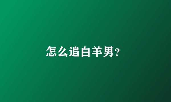 怎么追白羊男？