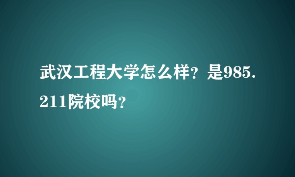武汉工程大学怎么样？是985.211院校吗？