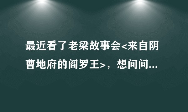 最近看了老梁故事会<来自阴曹地府的阎罗王>，想问问，真的有阴间存在么?