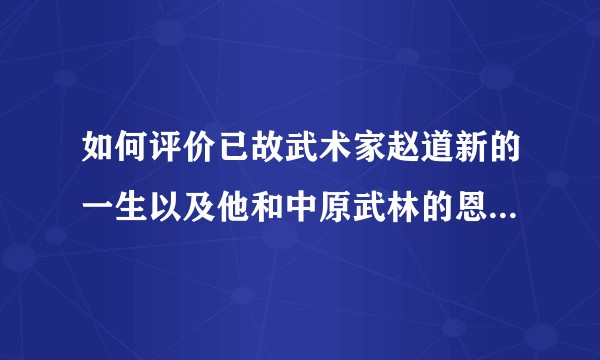 如何评价已故武术家赵道新的一生以及他和中原武林的恩怨纠葛？