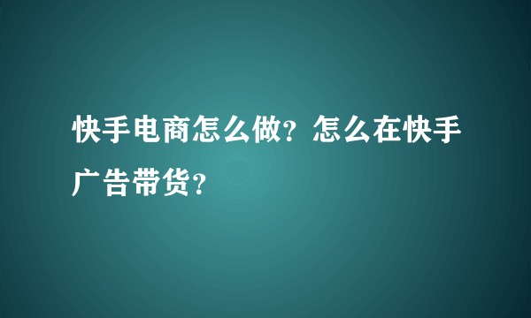 快手电商怎么做？怎么在快手广告带货？