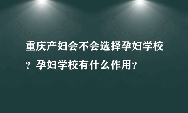 重庆产妇会不会选择孕妇学校？孕妇学校有什么作用？