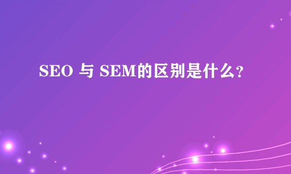 SEO 与 SEM的区别是什么？
