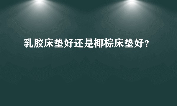 乳胶床垫好还是椰棕床垫好？