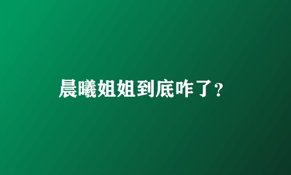 晨曦姐姐到底咋了？