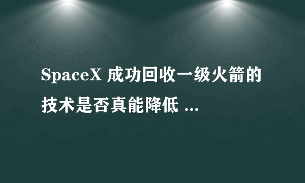 SpaceX 成功回收一级火箭的技术是否真能降低 99% 的发射成本?
