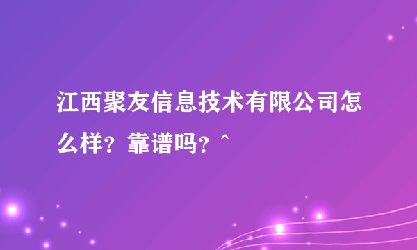 江西聚友信息技术有限公司怎么样？靠谱吗？^