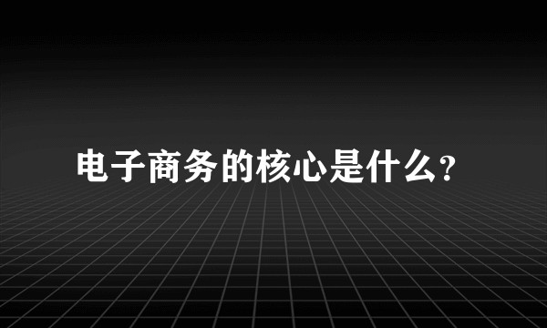 电子商务的核心是什么？