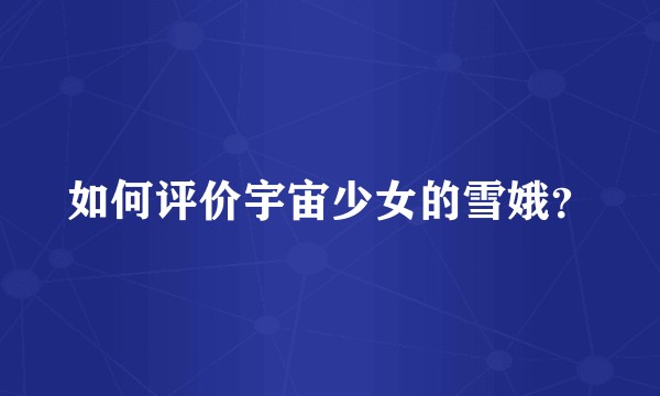 如何评价宇宙少女的雪娥?