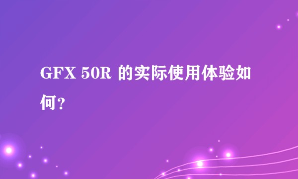 GFX 50R 的实际使用体验如何？