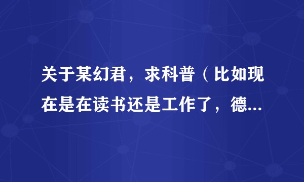 关于某幻君，求科普（比如现在是在读书还是工作了，德国室友，欧皇，忽悠等等。。万分感谢？