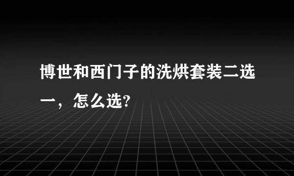 博世和西门子的洗烘套装二选一，怎么选?