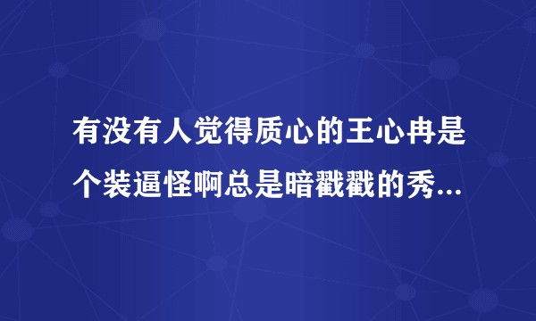 有没有人觉得质心的王心冉是个装逼怪啊总是暗戳戳的秀优越感?