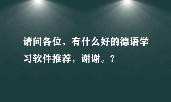 请问各位，有什么好的德语学习软件推荐，谢谢。?