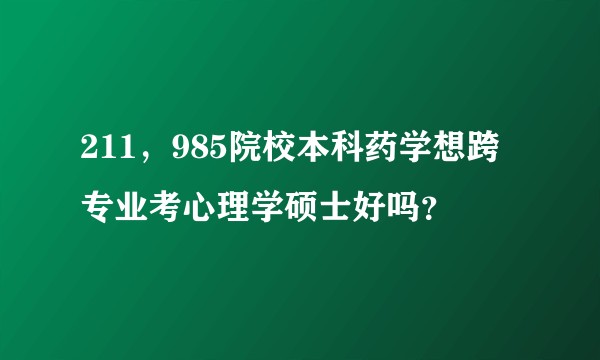 211，985院校本科药学想跨专业考心理学硕士好吗？