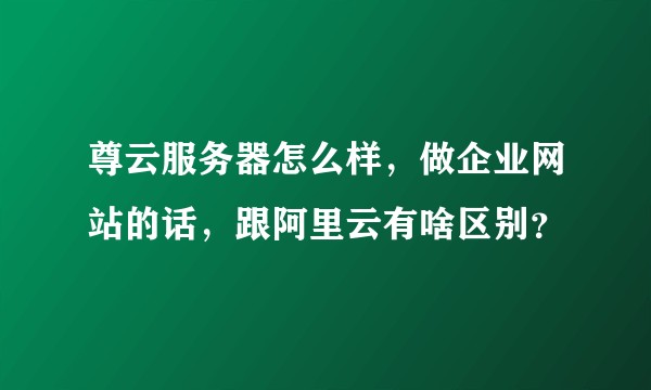 尊云服务器怎么样，做企业网站的话，跟阿里云有啥区别？