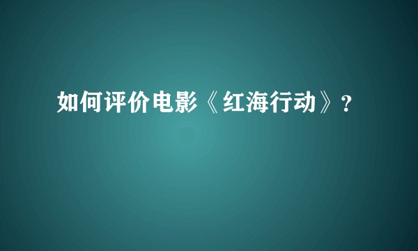 如何评价电影《红海行动》？